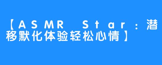 【ASMR Star：潜移默化体验轻松心情】